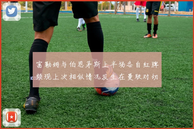 富勒姆与伯恩茅斯上半场各自红牌频现上次相似情况发生在曼联对切尔西