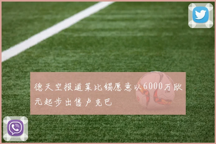 德天空报道莱比锡愿意以6000万欧元起步出售卢克巴