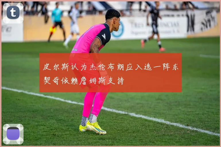 皮尔斯认为杰伦布朗应入选一阵东契奇依赖詹姆斯支持