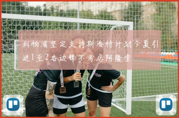 利物浦坚定支持斯洛特计划今夏引进1至2名边锋不考虑阿隆索