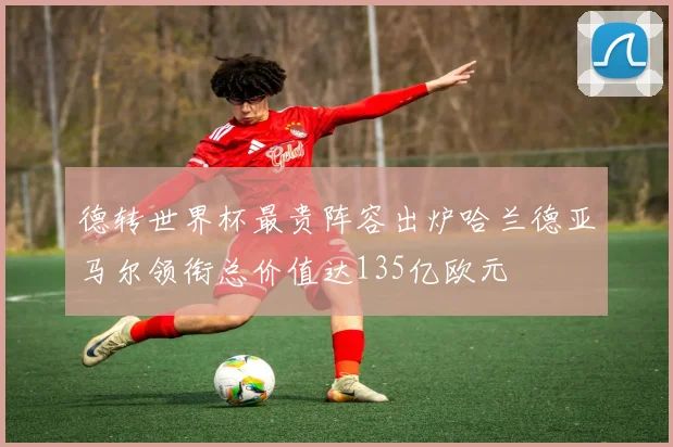 德转世界杯最贵阵容出炉哈兰德亚马尔领衔总价值达135亿欧元