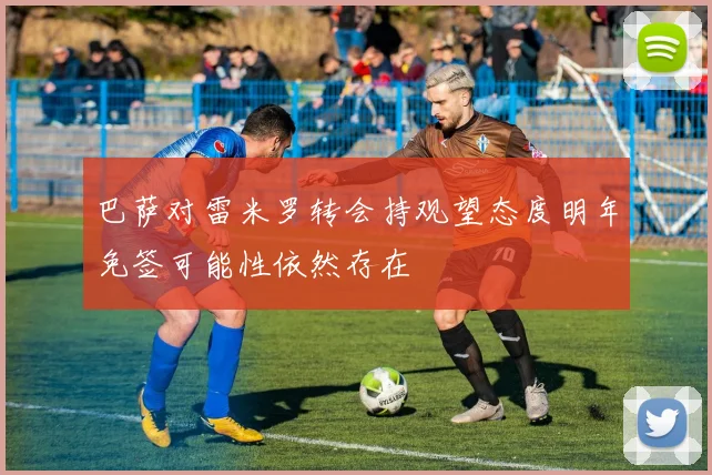 巴萨对雷米罗转会持观望态度明年免签可能性依然存在