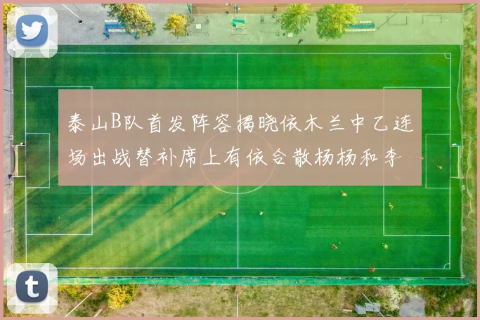 泰山B队首发阵容揭晓依木兰中乙连场出战替补席上有依合散杨杨和李钧鹏
