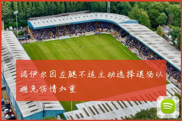诺伊尔因左腿不适主动选择退场以避免伤情加重