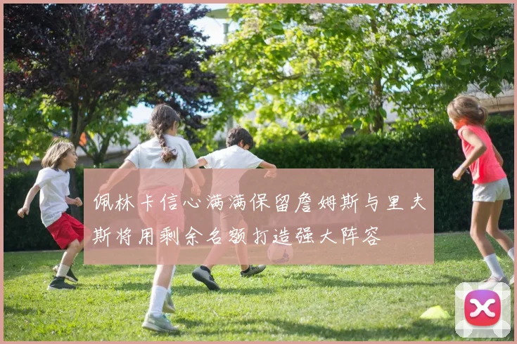 佩林卡信心满满保留詹姆斯与里夫斯将用剩余名额打造强大阵容