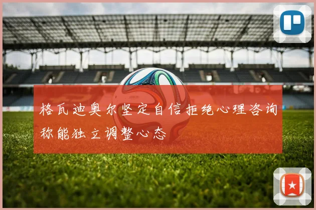 格瓦迪奥尔坚定自信拒绝心理咨询称能独立调整心态