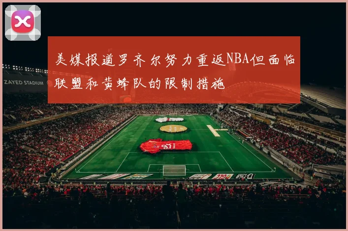 美媒报道罗齐尔努力重返NBA但面临联盟和黄蜂队的限制措施